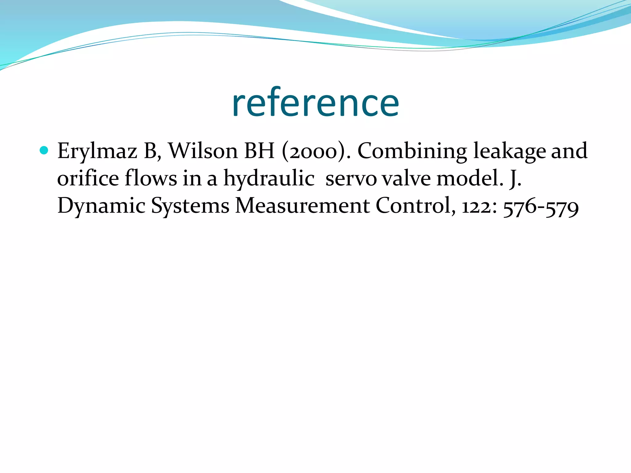 reference
 Erylmaz B, Wilson BH (2000). Combining leakage and
orifice flows in a hydraulic servo valve model. J.
Dynamic Systems Measurement Control, 122: 576-579
 