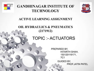 GANDHINAGAR INSTITUTE OF
TECHNOLOGY
ACTIVE LEARNING ASSIGNMENT
OIL HYDRAULICS & PNEUMATICS
(2171912)
TOPIC :- ACTUATORS
PREPARED BY,
HITARTH SHAH,
150120119171,
7C1
GUIDED BY,
PROF.JATIN PATEL
 