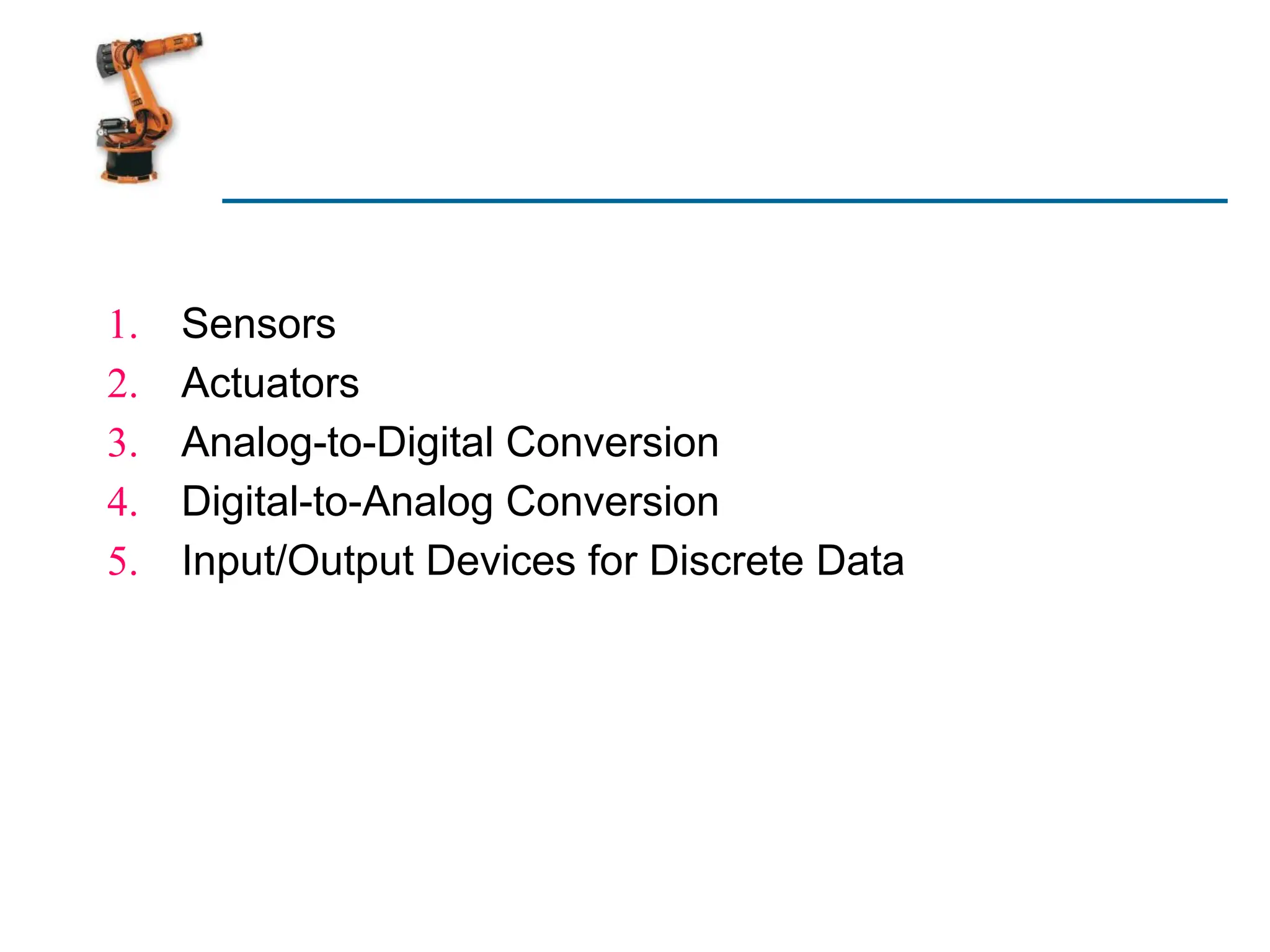1. Sensors
2. Actuators
3. Analog-to-Digital Conversion
4. Digital-to-Analog Conversion
5. Input/Output Devices for Discrete Data
 