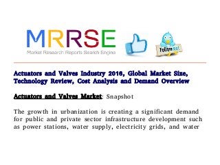 Actuators and Valves Industry 2016, Global Market Size,
Technology Review, Cost Analysis and Demand Overview
Actuators and Valves Market: Snapshot

The growth in urbanization is creating a significant demand
for public and private sector infrastructure development such
as power stations, water supply, electricity grids, and water
 
