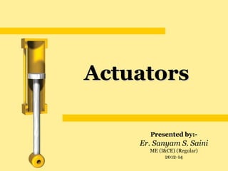 Actuators

      Presented by:-
    Er. Sanyam S. Saini
      ME (I&CE) (Regular)
            2012-14
 