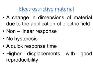 • A change in dimensions of material
due to the application of electric field
• Non – linear response
• No hysteresis
• A quick response time
• Higher displacements with good
reproducibility
 