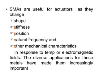 • SMAs are useful for actuators as they
change
shape
 tiffness
 osition
 atural frequency and
 ther mechanical characteristics
in response to temp or electromagnetic
fields. The diverse applications for these
metals have made them increasingly
important
 