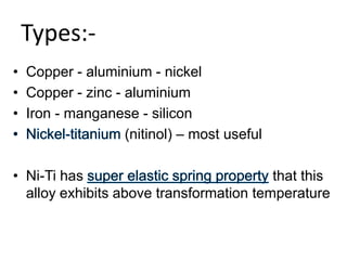 Types:-
• Copper - aluminium - nickel
• Copper - zinc - aluminium
• Iron - manganese - silicon
(nitinol) – most useful
• Ni-Ti has that this
alloy exhibits above transformation temperature
 