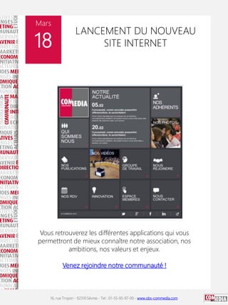 16, rue Troyon - 92310 Sèvres - Tel : 01-55-95-97-00 - www.obs-commedia.com
Mars
18
LANCEMENT DU NOUVEAU
SITE INTERNET
Vous retrouverez les différentes applications qui vous
permettront de mieux connaître notre association, nos
ambitions, nos valeurs et enjeux.
Venez rejoindre notre communauté !
 