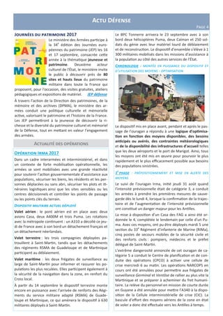Actu Défense
Page 4
Actualité des opérations
Opération Irma 2017
Dans un cadre interarmées et interministériel, et dans
un contexte de forte mobilisation opérationnelle, les
armées se sont mobilisées avec une grande réactivité
pour soutenir l’action gouvernementale d’assistance aux
populations, sécuriser les biens, les résidents et les per-
sonnes déplacées ou sans abri, sécuriser les plots et iti-
néraires logistiques ainsi que les sites sensibles ou les
centres décisionnels et contrôler les points de passage
ou les points clés du terrain.
Dispositif militaire actuel déployé
Volet aérien : le pont aérien est en place avec deux
avions Casa, deux A400M et trois Puma. Les rotations
avec la métropole continuent : un A310 a décollé ce jeu-
di de France avec à son bord un détachement français et
un détachement néerlandais.
Volet terrestre : les trois compagnies déployées pa-
trouillent à Saint-Martin, tandis que les détachements
des régiments RSMA de Guadeloupe et de Martinique
participent au déblaiement.
Volet maritime : les deux frégates de surveillance au
large de Saint-Martin pour informer et rassurer les po-
pulations les plus reculées. Elles participent également à
la sécurité de la navigation dans la zone, en renfort du
Cross local.
À partir du 14 septembre le dispositif terrestre monte
encore en puissance avec l’arrivée de renforts des Régi-
ments du service militaire adapté (RSMA) de Guade-
loupe et Martinique, ce qui amènera le dispositif à 630
militaires déployés à Saint-Martin.
Journées du patrimoine 2017
Le ministère des Armées participe à
la 34e
édition des Journées euro-
péennes du patrimoine (JEP) les 16
et 17 septembre, consacrée cette
année à la thématique jeunesse et
patrimoine. Deuxième acteur
culturel de l'État, le ministère invite
le public à découvrir près de 80
sites et hauts lieux du patrimoine
militaire dans toute la France qui
proposent, pour l'occasion, des visites gratuites, ateliers
pédagogiques et expositions de matériel. JEP défense
À travers l’action de la Direction des patrimoines, de la
mémoire et des archives (DPMA), le ministère des ar-
mées conduit une politique culturelle et mémorielle
active, valorisant le patrimoine et l’histoire de la France.
Les JEP permettront à la jeunesse de découvrir la ri-
chesse et la diversité du patrimoine culturel et mémoriel
de la Défense, tout en mettant en valeur l’engagement
des armées.
Le BPC Tonnerre arrivera le 23 septembre avec à son
bord deux hélicoptères Puma, deux Caïman et 250 sol-
dats du génie avec leur matériel lourd de déblaiement
et de reconstruction. Le dispositif d’ensemble s’élève à 1
300 militaires mobilisés dans les missions d’assistance à
la population au côté des autres services de l’État.
Chronologie : montée en puissance du dispositif et
d’utilisation des moyens - optimisation
Le dispositif mis en place avant, pendant et après le pas-
sage de l’ouragan a répondu à une logique d’optimisa-
tion en fonction des moyens disponibles, des besoins
anticipés ou avérés, des contraintes météorologiques
et de la disponibilité des infrastructures d’accueil telles
que les deux aéroports et le port de Marigot. Ainsi, tous
les moyens ont été mis en œuvre pour pourvoir le plus
rapidement et le plus efficacement possible aux besoins
des populations sinistrées.
1e
phase : prépositionnement et mise en alerte des
moyens
Le suivi de l’ouragan Irma, initié jeudi 31 août quand
l’intensité prévisionnelle était de catégorie 3, a conduit
les armées à prendre les premières mesures de sauve-
garde dès le lundi 4, lorsque la confirmation de la trajec-
toire et de l’augmentation de l’intensité prévisionnelle
ont constitué un danger majeur pour les Antilles.
La mise à disposition d’un Casa des FAG a ainsi été or-
donnée le 4, complétée le lendemain par celle d’un Pu-
ma. Avec ces moyens, ont pu être déployés mardi 5 une
section du 33e
Régiment d’infanterie de Marine (RIMa),
cinq postes de secours mobiles de la sécurité civile et
des renforts civils : pompiers, médecins et le préfet
délégué de Saint-Martin.
L’extrême dangerosité annoncée de cet ouragan de ca-
tégorie 5 a conduit le Centre de planification et de con-
duite des opérations (CPCO) à activer une cellule de
crise mercredi 6 au matin. Les opérations NARCOPS en
cours ont été annulées pour permettre aux frégates de
surveillance Germinal et Ventôse de rallier au plus vite la
Martinique et se préparer à acheminer du fret humani-
taire. La relève du personnel en mission de courte durée
en Guyane a été annulée pour mettre l’A340 à la dispo-
sition de la Cellule interministérielle de crise (CIC). La
bascule d’effort des moyens aériens de la zone en état
de voler a donc été effectuée vers les Antilles à temps.
 