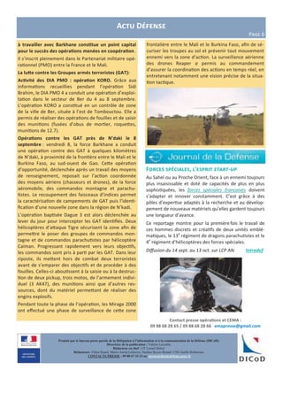 Actu Défense
Page 6
à travailler avec Barkhane constitue un point capital
pour le succès des opérations menées en coopération.
Il s’inscrit pleinement dans le Partenariat militaire opé-
rationnel (PMO) entre la France et le Mali.
La lutte contre les Groupes armés terroristes (GAT):
Activité des DIA PMO : opération KORO. Grâce aux
informations recueillies pendant l’opération Sidi
Brahim, le DIA PMO 4 a conduit une opération d’exploi-
tation dans le secteur de Ber du 4 au 8 septembre.
L’opération KORO a constitué en un contrôle de zone
de la ville de Ber, située à l’est de Tombouctou. Elle a
permis de réaliser des opérations de fouilles et de saisir
des munitions (fusées d’obus de mortier, roquettes,
munitions de 12.7).
Opérations contre les GAT près de N’daki le 8
septembre : vendredi 8, la force Barkhane a conduit
une opération contre des GAT à quelques kilomètres
de N’daki, à proximité de la frontière entre le Mali et le
Burkina Faso, au sud-ouest de Gao. Cette opération
d’opportunité, déclenchée après un travail des moyens
de renseignement, reposait sur l’action coordonnée
des moyens aériens (chasseurs et drones), de la force
aéromobile, des commandos montagne et parachu-
tistes. Le recoupement des faisceaux d’indices permet
la caractérisation de campements de GAT puis l’identi-
fication d’une nouvelle zone dans la région de N’kadi.
L’opération baptisée Dague 3 est alors déclenchée au
lever du jour pour intercepter les GAT identifiés. Deux
hélicoptères d’attaque Tigre sécurisent la zone afin de
permettre le poser des groupes de commandos mon-
tagne et de commandos parachutistes par hélicoptère
Caïman. Progressant rapidement vers leurs objectifs,
les commandos sont pris à parti par les GAT. Dans leur
riposte, ils mettent hors de combat deux terroristes
avant de s’emparer des objectifs et de procéder à des
fouilles. Celles-ci aboutissent à la saisie ou à la destruc-
tion de deux pickup, trois motos, de l’armement indivi-
duel (3 AK47), des munitions ainsi que d’autres res-
sources, dont du matériel permettant de réaliser des
engins explosifs.
Pendant toute la phase de l’opération, les Mirage 2000
ont effectué une phase de surveillance de cette zone
Contact presse opérations et CEMA :
09 88 68 28 65 / 09 88 68 28 66 emapresse@gmail.com
Forces spéciales, l’esprit start-up
Au Sahel ou au Proche Orient, face à un ennemi toujours
plus insaisissable et doté de capacités de plus en plus
sophistiquées, les forces spéciales françaises doivent
s’adapter et innover constamment. C’est grâce à des
pôles d’expertise adaptés à la recherche et au dévelop-
pement de nouveaux matériels qu’elles gardent toujours
une longueur d’avance.
Ce reportage montre pour la premièrefois le travail de
ces hommes discrets et créatifs de deux unités emblé-
matiques, le 13e
régiment de dragons parachutistes et le
4e
régiment d’hélicoptères des forces spéciales.
Diffusion du 14 sept. au 13 oct. sur LCP AN. Intradef
Produit par le bureau porte-parole de la Délégation à l’information et à la communication de la Défense (DICoD)
Directrice de la publication : Valérie Lecasble
Rédacteur en chef : CF Lionel Delort
Rédacteurs: Chloé Ruard, Marie-Astrid Lefeuvre, Pauline Royer-Briand, CNE Gaëlle Rothureau
CONTACTS PRESSE : 09 88 67 33 33 ou presse@dicod.defense.gouv.fr
frontalière entre le Mali et le Burkina Faso, afin de sé-
curiser les troupes au sol et prévenir tout mouvement
ennemi vers la zone d’action. La surveillance aérienne
des drones Reaper a permis au commandement
d’assurer la coordination des actions en temps réel, en
entretenant notamment une vision précise de la situa-
tion tactique.
 