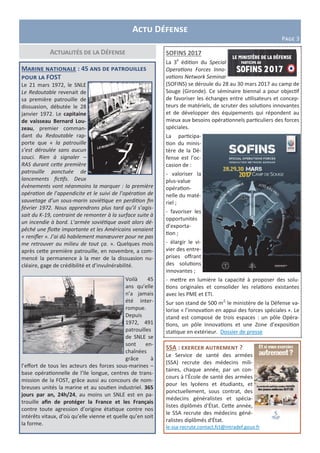 Actu Défense
Page 3
Actualités de la Défense
Marine nationale : 45 ans de patrouilles
pour la FOST
Le 21 mars 1972, le SNLE
Le Redoutable revenait de
sa première patrouille de
dissuasion, débutée le 28
janvier 1972. Le capitaine
de vaisseau Bernard Lou-
zeau, premier comman-
dant du Redoutable rap-
porte que « la patrouille
s’est déroulée sans aucun
souci. Rien à signaler –
RAS durant cette première
patrouille ponctuée de
lancements fictifs. Deux
évènements vont néanmoins la marquer : la première
opération de l’appendicite et le suivi de l’opération de
sauvetage d’un sous-marin soviétique en perdition fin
février 1972. Nous apprendrons plus tard qu’il s’agis-
sait du K-19, contraint de remonter à la surface suite à
un incendie à bord. L’armée soviétique avait alors dé-
pêché une flotte importante et les Américains venaient
« renifler ». J’ai dû habilement manœuvrer pour ne pas
me retrouver au milieu de tout ça. ». Quelques mois
après cette première patrouille, en novembre, a com-
mencé la permanence à la mer de la dissuasion nu-
cléaire, gage de crédibilité et d’invulnérabilité.
Voilà 45
ans qu’elle
n’a jamais
été inter-
rompue.
Depuis
1972, 491
patrouilles
de SNLE se
sont en-
chaînées
grâce à
l’effort de tous les acteurs des forces sous-marines –
base opérationnelle de l’Ile longue, centres de trans-
mission de la FOST, grâce aussi au concours de nom-
breuses unités la marine et au soutien industriel. 365
jours par an, 24h/24, au moins un SNLE est en pa-
trouille afin de protéger la France et les Français
contre toute agression d’origine étatique contre nos
intérêts vitaux, d’où qu’elle vienne et quelle qu’en soit
la forme.
SSA : exercer autrement ?
Le Service de santé des armées
(SSA) recrute des médecins mili-
taires, chaque année, par un con-
cours à l'École de santé des armées
pour les lycéens et étudiants, et
ponctuellement, sous contrat, des
médecins généralistes et spécia-
listes diplômés d'État. Cette année,
le SSA recrute des médecins géné-
ralistes diplômés d'État.
le-ssa-recrute.contact.fct@intradef.gouv.fr
SOFINS 2017
La 3e
édition du Special
Operations Forces Inno-
vations Network Seminar
(SOFINS) se déroule du 28 au 30 mars 2017 au camp de
Souge (Gironde). Ce séminaire biennal a pour objectif
de favoriser les échanges entre utilisateurs et concep-
teurs de matériels, de scruter des solutions innovantes
et de développer des équipements qui répondent au
mieux aux besoins opérationnels particuliers des forces
spéciales.
La participa-
tion du minis-
tère de la Dé-
fense est l’oc-
casion de :
- valoriser la
plus-value
opération-
nelle du maté-
riel ;
- favoriser les
opportunités
d’exporta-
tion ;
- élargir le vi-
vier des entre-
prises offrant
des solutions
innovantes ;
- mettre en lumière la capacité à proposer des solu-
tions originales et consolider les relations existantes
avec les PME et ETI.
Sur son stand de 500 m2,
le ministère de la Défense va-
lorise « l’innovation en appui des forces spéciales ». Le
stand est composé de trois espaces : un pôle Opéra-
tions, un pôle Innovations et une Zone d’exposition
statique en extérieur. Dossier de presse
 