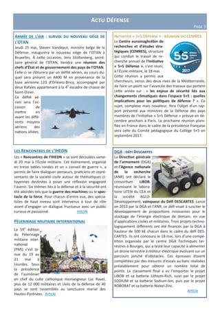 Actu Défense
Page 3
Les Rencontres de l’IHEDN
Les « Rencontres de l’IHEDN » se sont déroulées same-
di 20 mai à l’École militaire. Cet événement, organisé
en treize tables rondes et un « conseil de guerre », a
permis de faire dialoguer penseurs, praticiens et repré-
sentants de la société civile autour de thématiques ci-
toyennes destinées à poser une réflexion engageant
l’avenir. Six thèmes liés à la défense et à la sécurité ont
été abordés tels que la guerre des machines ou le spec-
tacle de la force. Pour chacun d’entre eux, des spécia-
listes de haut niveau sont intervenus à tour de rôle
avant d’engager un dialogue fructueux avec un public
curieux et passionné. IHEDN
Initiative « 5+5 Défense » : réunion du CEMRES
Le Centre euromaghrébin de
recherches et d’études stra-
tégiques (CEMRES), structure
qui conduit le travail de re-
cherche annuel de l’Initiative
« 5+5 Défense », s’est réuni,
à l’École militaire, le 18 mai.
Cette réunion a permis aux
chercheurs, venus des deux rives de la Méditerranée,
de faire un point sur l’avancée des travaux qui portent
cette année sur : « les enjeux de sécurité liés aux
changements climatiques dans l’espace 5+5 : quelles
implications pour les politiques de défense ? ». Ce
sujet, complexe mais novateur, fera l’objet d’un rap-
port présenté aux ministres de la Défense des pays
membres de l’Initiative « 5+5 Défense » prévue en dé-
cembre prochain à Paris. La prochaine réunion plani-
fiée en France dans le cadre de la présidence française
sera celle du Comité pédagogique du Collège 5+5 en
septembre 2017.
DGA : défi Descartes
La Direction générale
de l’armement (DGA)
et l’Agence nationale
de la recherche
(ANR) ont déclaré le
consortium LIBOB,
réunissant le labora-
toire LITEN du CEA et
la société AGLO-
Développement, vainqueur du Défi DESCARTES. Lancé
en 2013 par la DGA et l’ANR, ce défi visait à susciter le
développement de propositions innovantes pour le
stockage de l’énergie électrique de demain, en vue
d’applications civiles et militaires. Trois projets techno-
logiquement différents ont été financés par la DGA à
hauteur de 500 k€ chacun dans le cadre du défi DES-
CARTES. Ils ont concouru le 18 mai, lors d’une compé-
tition organisée par le centre DGA Techniques ter-
restres à Bourges, qui a testé leur capacité à alimenter
un drone terrestre à moteur électrique évoluant sur un
parcours jonché d’obstacles. Ces épreuves étaient
complétées par des mesures d’essais au banc réalisées
préalablement pour obtenir un nombre total de
points. Le classement final a vu l’emporter le projet
LIBOB et sa batterie Lithium-Rich, suivi par le projet
SODIUM et sa batterie Sodium-Ion, puis par le projet
ROBOBAT et sa batterie Nickel-Zinc.
Article
Pèlerinage militaire international
La 59e
édition
du Pèlerinage
militaire inter-
national
(PMI) s’est te-
nue du 19 au
21 mai à
Lourdes. Sous
la présidence
de l’aumônier
en chef du culte catholique monseigneur Luc Ravel,
plus de 12 000 militaires et civils de la défense de 40
pays se sont rassemblés au sanctuaire marial des
Hautes-Pyrénées. Article
Armée de l’air : survol du nouveau siège de
l’OTAN
Jeudi 25 mai, Steven Vandeput, ministre belge de la
Défense, inaugurera le nouveau siège de l’OTAN à
Bruxelles. À cette occasion, Jens Stoltenberg, secré-
taire général de l’OTAN, tiendra une réunion des
chefs d’État et de gouvernement des pays de l’OTAN.
Celle-ci se clôturera par un défilé aérien, au cours du-
quel sera présent un A400 M en provenance de la
base aérienne 123 d’Orléans-Bricy, accompagné par
deux Rafales appartenant à la 4e
escadre de chasse de
Saint-Dizier.
Ce défilé aé-
rien sera l’oc-
casion de
mettre en
avant les diffé-
rents moyens
aériens des
nations alliées.
 
