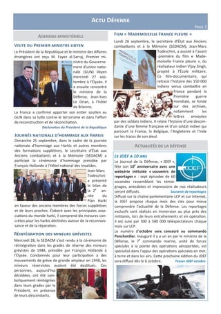 Agendas ministériels
Actu Défense
Page 2
Actualités de la défense
Visite du Premier ministre libyen
Le Président de la République et le ministre des Affaires
étrangères ont reçu M. Fayez al-Sarraj, Premier mi-
nistre du Gouverne-
ment d’union natio-
nale (GUN) libyen
mercredi 27 sep-
tembre à l’Élysée. Il
a ensuite rencontré
le ministre de la
Défense, Jean-Yves
Le Drian, à l’hôtel
de Brienne.
La France a confirmé apporter son entier soutien au
GUN dans sa lutte contre le terrorisme et dans l’effort
de reconstruction et de réconciliation.
Déclaration du Président de la République
Le JDEF a 10 ans
Le Journal de la Défense, « JDEF »,
fête son 10e
anniversaire avec une
websérie intitulée « souvenirs de
reportages » : sept épisodes de 60
secondes rassemblant les témoi-
gnages, anecdotes et impressions de nos réalisateurs
seront diffusés. Souvenir de reportages
Diffusé sur la chaîne parlementaire LCP et sur Internet,
le JDEF propose chaque mois des clés pour mieux
comprendre l’actualité de la Défense. Les reportages
exclusifs sont réalisés en immersion au plus près des
militaires, lors de leurs entraînements et en opération.
Il est suivi par 300 à 500 000 téléspectateurs chaque
mois sur LCP.
Le numéro d’octobre sera consacré au commando
Ponchardier. Inauguré il y a un an par le ministre de la
Défense, le 7e
commando marine, unité de forces
spéciales à la pointe des opérations aéroportées, est
spécialisé dans l’appui des opérations spéciales en mer,
à terre et dans les airs. Cette prochaine édition du JDEF
sera diffusé dès le 6 octobre. Teaser JDEF octobre
Film « Mademoiselle France pleure »
Lundi 26 septembre, le secrétaire d’État aux Anciens
combattants et à la Mémoire (SEDACM), Jean-Marc
Todeschini, a assisté à l’avant
-première du film « Made-
moiselle France pleure », du
réalisateur indien Vijay Singh,
projeté à l’École militaire.
Ce film-documentaire, qui
retrace l’histoire des 150 000
Indiens venus combattre en
France pendant la
Première guerre
mondiale, se fonde
sur des archives,
notamment les
lettres envoyées
par des soldats indiens. Il relate l’histoire d’une descen-
dante d’une femme française et d’un soldat indien qui
parcourt la France, la Belgique, l’Angleterre et l’Inde
sur les traces de son aïeul.Journée nationale d’hommage aux Harkis
Dimanche 25 septembre, dans le cadre de la journée
nationale d’hommage aux Harkis et autres membres
des formations supplétives, le secrétaire d’État aux
Anciens combattants et à la Mémoire (SEDACM) a
participé la cérémonie d’hommage présidée par
François Hollande à l’Hôtel national des Invalides.
Jean-Marc
Todeschini
a présenté
le bilan de
la 2e
an-
née du
Plan Harki
en faveur des anciens membres des forces supplétives
et de leurs proches. Élaboré avec les principales asso-
ciations du monde harki, il comprend dix mesures con-
crètes pour les harkis déclinées autour de la reconnais-
sance et de la réparation.
Réintégration des mineurs grévistes
Mercredi 28, le SEDACM s’est rendu à la cérémonie de
réintégration dans les grades de réserve des mineurs
grévistes de 1948, présidée par François Hollande à
l’Élysée. Condamnés pour leur participation à des
mouvements de grève de grande ampleur en 1948, les
mineurs réservistes avaient été destitués. Ces
personnes, aujourd’hui
décédées, ont été sym-
boliquement réintégrées
dans leurs grades par le
Président, en présence
de leurs descendants.
 