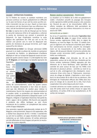 Contact presse opérations et CEMA :
09 88 68 28 65 / 09 88 68 28 66
emapresse@gmail.com
Actu Défense
Page 5
Produit par le bureau porte-parole de la Délégation à l’information et à la communication de la défense (DICoD)
Directrice de la publication : Valérie Lecasble
Rédacteur en chef : CF Lionel Delort
Rédacteurs: CC Alexis Edme, Chloé Ruard, Marie-Astrid Lefeuvre, Pauline Royer-Briand, EMA/COM (opérations)
crédit Image en opérations @EtatMajorFR
CONTACTS PRESSE : 09 88 67 33 33 ou presse@dicod.defense.gouv.fr
Levant : opération Chammal
Sur le théâtre du Levant, la coalition maintient une
pression continue sur Daech, globalement en difficulté
sur le plan territorial, et qui voit les zones qu’elle con-
trôle s’amoindrir de jour en jour. Daech se tient dans
une posture soit de résistance face aux offensives me-
nées, soit de harcèlement pour gêner la progression.
En Irak, la reprise de la ville de Sharqat par les Forces
de sécurité irakiennes (FSI) le 22 septembre a refermé
la poche de résistance qui existait à proximité de
Qayyarah. Ce type d’opération constitue la suite
logique des opérations de l’été qui ont vu les FSI
réaliser une percée vers le nord en dépassant des
poches de résistance du groupe terroriste, qu’il s'agit
aujourd’hui de réduire.
Activités de la force : Le Groupe aéronaval (GAN)
poursuit à ce stade sa phase de montée en puissance
à proximité du théâtre. Le détachement d’artillerie
déployé en Irak sur la base de Qayyarah ouest est com-
posé de quatre canons Caesar. Il a été baptisé du nom
de TF Wagram, en hommage à la bataille éponyme de
Napoléon.
Cette Task
force (TF)
représente
un volume
d’environ
150 soldats
français et
comprend
des élé-
ments de commandement, outre les quatre canons
avec les équipes nécessaires à leur mise en œuvre,
ainsi que des éléments de soutien pour réaliser la
maintenance, fournir les moyens de communication et
le soutien santé. La protection est répartie entre les
unités de la coalition présentes à Qayyarah ouest. La TF
Wagram, intégrée à l’opération Chammal, fait partie du
volet « appui » de la coalition. Elle fournit une capacité
à produire des effets tactiques au sein d’une
manœuvre de la coalition, en complément des autres
unités d’appui déployées.
Une première capacité opérationnelle initiale de la TF
Wagram a été prononcée. Depuis le 20 septembre, elle
a réalisé trois séquences de tirs « limités » coordonnés
au sein de la coalition, en appui d’actions des troupes
irakiennes au sol. Cette semaine, 32 sorties aériennes
ont été effectuées et trois frappes ont permis la neutra-
lisation de quatre objectifs.
Bande sahélo-saharienne : Barkhane
La situation sur le théâtre de la BSS est globalement
stable. L’évolution actuelle du paysage des Groupes
armés signataires (GAS) semble propice à des avancées
de l’Accord de paix et de réconciliation (APR). Les
efforts notables de différents GAS permettent de
remplir peu à peu les critères nécessaires à la mise en
œuvre de l’APR.
Activités de la force :
Du 12 au 17 septembre s’est déroulée l’opération Arar
6 de contrôle de zone, en appui d’une section des
Forces armées nigériennes (FAN), dans la région de
Madama, au nord du Niger. Au total, 75 soldats fran-
çais et nigériens ont manœuvré ensemble pour affiner
leur connaissance du terrain, acquérir du renseigne-
ment sur les mouvements et les trafics dans cette
région, afin de pouvoir déceler à terme les activités des
Groupes armés terroristes (GAT) susceptibles de se
mêler aux trafiquants.
L’opération Effraie s’est déroulée du 20 au 26
septembre, autour de la ville de Gao. Conduite par les
Forces armées maliennes (FAMa) appuyées par des
éléments de la force Barkhane, cette opération de
contrôle de zone autour de Gao par les FAMa s’est
déroulée en plusieurs phases : contrôle au nord et au
sud de la ville, aménagement des checkpoint, recon-
naissance d’axe entre Gao et Tidjerouene, reconnais-
sance du village de Djebok. L’opération a ainsi contri-
bué à la sécurisation de la ville et de ses alentours. Elle
témoigne de l’implication efficace des FAMa dans leur
prise en charge de la sécurité de la ville, fruit d’une
coopération très active depuis près de 4 mois.
L’activité aérienne est restée soutenue cette semaine,
avec 99 sorties dont huit sorties chasse en appui des
opérations, 13 sorties d’ISR et de ravitaillement, et 78
sorties de transport.
 