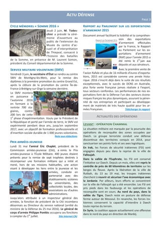 Actu Défense
Page 3
Prix armées-jeunesse
Lundi 31 mai l’amiral Éric Chaplet, président de la
Commission armées-jeunesse (CAJ), a remis le Prix
armées-jeunesse à l’École Militaire. 400 jeunes étaient
présents pour la remise de sept trophées destinés à
récompenser une formation militaire qui a initié et
mené, hors de ses missions habituelles, une action
visant à développer les liens entre la jeunesse et les
armées, conduite en
partenariat avec des
établissements scolaires
ou universitaires, des
collectivités locales, des
associations ou d’autres
administrations.
Jusqu’alors attribuée à un inspecteur général des
armées, la fonction de président de la CAJ incombera
désormais au Directeur du service national (arrêté du
ministre de la Défense du 25 mai 2016). Le général de
corps d’armée Philippe Pontiès occupera ces fonctions
à compter du 1er
juillet. Site Internet CAJ
Rapport au Parlement sur les exportations
d’armement 2015
Document annuel facilitant la lisibilité et la compréhen-
sion des exportations
d’armement effectuées
par la France, le Rapport
au Parlement sur les ex-
portations d’armement
(RAP) pour l’année 2015 a
été remis le 1er
juin aux
députés et aux sénateurs.
Avec la première vente de
l’avion Rafale et plus de 16 milliards d’euros d’exporta-
tions, 2015 est considérée comme une année histo-
rique. 2016 s’inscrit déjà dans la suite de ces résultats
exceptionnels, avec le succès de DCNS en Australie,
plus forte vente française jamais réalisée à l’export,
tous secteurs confondus. Les performances de nos ex-
portations font de la Défense l’un des secteurs écono-
miques français les plus dynamiques, assurant la péren-
nité de nos entreprises et participant au développe-
ment de matériels de très haute qualité pour les ar-
mées françaises. Télécharger le rapport
Service militaire volontaire (SMV)
Vendredi 3 juin, le secrétaire d’État se rendra au centre
SMV de Montigny-lès-Metz, pour la remise des
diplômes à la première promotion du centre Grand Est,
après la clôture de la promotion du centre Île-de-
France à Brétigny-sur-Orge la semaine dernière.
Le SMV montera
en puissance à
l’automne 2016
en formant à la
rentrée 700 sta-
giaires, contre
200 lors de cette
1e
phase d’expérimentation. Voulu par le Président de
la République et porté par l’armée de terre, le SMV est
expérimenté pendant deux ans, jusqu’en septembre
2017, avec un objectif de formation professionnelle et
d’insertion sociale durable de 1 000 jeunes volontaires.
Note aux rédactions
Cycle mémoriel « Somme 2016 »
Jeudi 2 juin, M. Todes-
chini a présidé la céré-
monie d’ouverture au
public de l’extension du
Musée du centre d’ac-
cueil et d’interprétation
de Thiepval, consacré à
l’histoire des batailles
de la Somme, en présence de M. Laurent Somon,
président du Conseil départemental de la Somme.
Actualités des opérations
Levant : opération Chammal
La situation militaire est marquée par la poursuite des
opérations de reconquête des zones occupées par
Daech. Le groupe terroriste conduit une défense
discontinue des territoires conquis en 2014, pour
sanctuariser ses points forts et ses axes logistiques.
En Irak, les Forces de sécurité irakiennes (FSI) sont
engagées depuis peu dans la reprise de la ville de
Falloujah.
Dans la vallée de l’Euphrate, les FSI ont conservé
l’initiative sur Daech. Depuis un mois, elles ont repris le
contrôle de près de 60 kilomètres de territoire sur les
berges du fleuve. Après la libération de la ville de
Rutbah, du 13 au 19 mai, les troupes irakiennes
cherchent à rouvrir et sécuriser l’axe économique avec
la Jordanie. Par ailleurs, leurs efforts se concentrent
sur la ville de Falloujah qui a été encerclée. Les FSI ont
pris pieds dans les faubourgs et les opérations de
reconquête sont en cours. Au nord du pays, dans la
vallée du Tigre, Daech reste en posture de défense
ferme autour de Mossoul. En revanche, les forces ira-
kiennes conservent la capacité d’interdire à Daech
toute reprise du terrain.
En Syrie, la coalition appuie actuellement une offensive
dans le nord du pays en direction de Manbij.
 