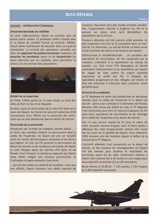 Levant : opération Chammal
Situation militaire du théâtre
En zone irako-syrienne, Daech ne contrôle plus de
grand centre urbain. Le prétendu califat n’existe plus
et la phase de combat frontal se termine. Affaibli,
Daech tente maintenant de basculer dans une guerre
clandestine. La priorité des opérations actuelles est
donc de supprimer les poches terroristes restantes, de
sécuriser les territoires repris et de reconstruire les
zones détruites par les combats, pour permettre le
retour à la vie normale des populations.
Effort de la coalition
En Syrie, l’effort porte sur la zone située au nord des
villes de Deir-Ez-Zor et de Mayadin.
En Irak, après la sécurisation de la ville d’Al Qaim et la
saisie de Rawah, les Forces de sécurité irakiennes (FSI)
concentrent leurs efforts sur la poursuite des terro-
ristes qui se sont disséminés dans le désert de Jézirah.
Évolution de la situation
Poursuite des actions de combats contre Daech … :
en Syrie, des combats violents se poursuivent dans la
vallée de l’Euphrate, où Daech est pris en tenaille
entre les forces démocratiques syriennes et les forces
pro-régime. En Irak, les FSI assurent la sécurisation du
désert de Jézirah où de nombreux terroristes de Daech
se sont réfugiés après les reprises d’Al Qaim et de
Rawah. Pour l’instant, la résistance opposée par Daech
reste faible malgré une menace permanente et
l’utilisation d’engins explosifs improvisés.
… qui n’a pas perdu sa capacité de nuisance : bien que
très affaibli, Daech conserve une réelle capacité de
Actu Défense
Page 5
nuisance. Basculant vers des modes d’action clandes-
tins, l’organisation cherche à fragiliser les FSI et le
pouvoir en place, ainsi qu’à déstabiliser les
populations par la terreur.
Plusieurs attentats ont été commis cette semaine. Le
plus important a eu lieu le 21 novembre dans un mar-
ché de Tuz Khurmatu, au sud de Kirkuk. Le bilan serait
d’une trentaine de morts et de dizaines de blessés.
Dépollution et reconstruction : en parallèle des
opérations de sécurisation, les FSI, soutenues par la
coalition, s’attellent à la dépollution du champ de
bataille. Les Task Force (TF) Monsabert et Narvik
participent indirectement à ses opérations, au travers
de stages de lutte contre les engins explosifs
improvisés au profit des FSI. À Raqqah, les
opérations progressent et des réfugiés ont d’ores et
déjà été autorisés à retourner dans certaines zones
périphériques.
Activité de la semaine
La TF Wagram en appui des opérations de ratissage
menées dans la vallée de l’Euphrate et le désert de
Jézirah : après avoir participé à la libération de Rawah,
dernière ville tenue par Daech en Irak, la TF Wagram
s’est réarticulée pour être en mesure d’appuyer les FSI
dans leurs opérations de sécurisation et de ratissage
de la vallée de l’Euphrate et du désert de Jézirah.
Elle n’a pas encore réalisé de tir dans le cadre de
cette nouvelle mission d’appui, mais se tient parée à
effectuer des raids d’opportunité comme elle l’avait
fait au cours de la bataille de Rawah. Pour mémoire,
1582 missions ont été réalisées depuis le début de la
mission de la TF Wagram.
L’activité aérienne s’est concentrée sur le désert de
Jézirah, où des missions de renseignement et d’appui
ont été menées pour localiser et neutraliser les
terroristes ayant fui les villes récemment reprises à
Daech. Elle a donné lieu à 36 sorties et une frappe pour
deux objectifs neutralisés (22 au 28 novembre).
Bilan depuis le 19.09.14 : 7 515 sorties, 1 422 frappes
et 2 209 objectifs neutralisés.
 