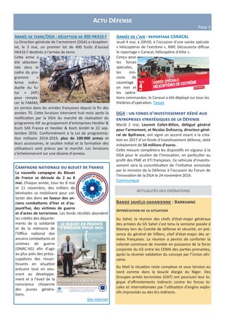 Actu Défense
Page 3
Actualités des opérations
Campagne nationale du bleuet de France
La nouvelle campagne du Bleuet
de France se déroule du 2 au 8
mai. Chaque année, tous les 8 mai
et 11 novembre, des milliers de
bénévoles se mobilisent pour col-
lecter des dons en faveur des an-
ciens combattants d'hier et d'au-
jourd'hui, des victimes de guerre
et d'actes de terrorisme. Les fonds récoltés abondent
les crédits des départe-
ments de la solidarité
et de la mémoire de
l’Office national des
anciens combattants et
victimes de guerre
(ONAC-VG) afin d’agir
au plus près des préoc-
cupations des ressor-
tissants en situation
précaire tout en oeu-
vrant au développe-
ment et à l’éveil de la
conscience citoyenne
des jeunes généra-
tions.
Site internet
Bande sahélo-saharienne : Barkhane
Appréciation de la situation
Au Sahel, la réunion des chefs d’état-major généraux
des armées du G5 Sahel s’est tenu la semaine passée à
Niamey lors du Comité de défense et sécurité, en pré-
sence du général de Villiers, chef d’état-major des ar-
mées françaises. La réunion a permis de conforter la
volonté commune de montée en puissance de la force
conjointe du G5 entre les CEMA des parties prenantes,
après la récente validation du concept par l’Union afri-
caine.
Au Mali la situation reste complexe et sous tension au
nord comme dans la boucle élargie du Niger. Des
Groupes armés terroristes (GAT) ont poursuivi leur lo-
gique d’affrontements indirects contre les forces lo-
cales et internationales par l’utilisation d’engins explo-
sifs improvisés ou des tirs indirects.
DGA : un fonds d’investissement dédié aux
entreprises stratégiques de la Défense
Mardi 2 mai, Laurent Collet-Billon, délégué général
pour l’armement, et Nicolas Dufourcq, directeur géné-
ral de Bpifrance, ont signé un accord visant à la créa-
tion en 2017 d’un fonds d’investissement défense, doté
initialement de 50 millions d’euros.
Cette mesure complètera les dispositifs en vigueur à la
DGA pour le soutien de l’innovation, en particulier au
profit des PME et ETI françaises. Ce véhicule d’investis-
sement sera la concrétisation de l’initiative annoncée
par le ministre de la Défense à l’occasion du Forum de
l’Innovation de la DGA le 24 novembre 2016.
Communiqué
Armée de l’air : reportage CARACAL
Jeudi 4 mai, à 20h50, à l’occasion d’une soirée spéciale
« hélicoptères de l’extrême », RMC Découverte diffuse
le reportage « Caracal, hélicoptère d’élite ».
Conçu pour
les forces
spéciales,
les mis-
sions de
sauvetage
en mer et
les opéra-
tions commandos, le Caracal a été déployé sur tous les
théâtres d’opération. Teaser
Armée de terre/DGA : réception de 400 HK416 F
La Direction générale de l’armement (DGA) a réception-
né, le 3 mai, un premier lot de 400 fusils d’assaut
HK416 F destinés à l'armée de terre.
Cette arme a
été sélection-
née dans le
cadre du pro-
gramme «
Arme indivi-
duelle du fu-
tur » (AIF)
pour rempla-
cer le FAMAS,
en service dans les armées françaises depuis la fin des
années 70. Cette livraison intervient huit mois après la
notification par la DGA du marché de réalisation du
programme AIF au groupement d’entreprises Heckler &
Koch SAS France et Heckler & Koch GmbH le 22 sep-
tembre 2016. Conformément à la Loi de programma-
tion militaire 2014-2019, plus de 100 000 armes et
leurs accessoires, le soutien initial et la formation des
utilisateurs sont prévus par le marché. Les livraisons
s’échelonneront sur une dizaine d’années.
 