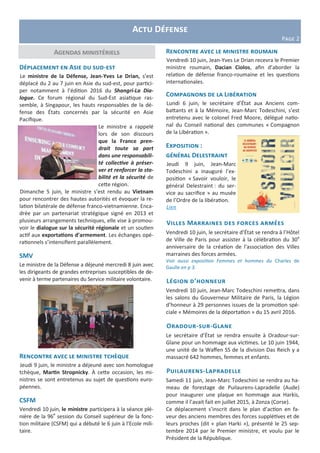 Actu Défense
Page 2
Rencontre avec le ministre roumain
Vendredi 10 juin, Jean-Yves Le Drian recevra le Premier
ministre roumain, Dacian Ciolos, afin d’aborder la
relation de défense franco-roumaine et les questions
internationales.
Compagnons de la Libération
Lundi 6 juin, le secrétaire d’État aux Anciens com-
battants et à la Mémoire, Jean-Marc Todeschini, s’est
entretenu avec le colonel Fred Moore, délégué natio-
nal du Conseil national des communes « Compagnon
de la Libération ».
Exposition :
général Delestraint
Jeudi 9 juin, Jean-Marc
Todeschini a inauguré l’ex-
position « Savoir vouloir, le
général Delestraint : du ser-
vice au sacrifice » au musée
de l’Ordre de la libération.
Lien
Villes Marraines des forces armées
Vendredi 10 juin, le secrétaire d’État se rendra à l’Hôtel
de Ville de Paris pour assister à la célébration du 30e
anniversaire de la création de l'association des Villes
marraines des forces armées.
Voir aussi exposition Femmes et hommes du Charles de
Gaulle en p 3.
Légion d’honneur
Vendredi 10 juin, Jean-Marc Todeschini remettra, dans
les salons du Gouverneur Militaire de Paris, la Légion
d’honneur à 29 personnes issues de la promotion spé-
ciale « Mémoires de la déportation » du 15 avril 2016.
Oradour-sur-Glane
Le secrétaire d’État se rendra ensuite à Oradour-sur-
Glane pour un hommage aux victimes. Le 10 juin 1944,
une unité de la Waffen SS de la division Das Reich y a
massacré 642 hommes, femmes et enfants.
Puilaurens-Lapradelle
Samedi 11 juin, Jean-Marc Todeschini se rendra au ha-
meau de forestage de Puilaurens-Lapradelle (Aude)
pour inaugurer une plaque en hommage aux Harkis,
comme il l’avait fait en juillet 2015, à Zonza (Corse).
Ce déplacement s’inscrit dans le plan d’action en fa-
veur des anciens membres des forces supplétives et de
leurs proches (dit « plan Harki »), présenté le 25 sep-
tembre 2014 par le Premier ministre, et voulu par le
Président de la République.
Déplacement en Asie du sud-est
Le ministre de la Défense, Jean-Yves Le Drian, s’est
déplacé du 2 au 7 juin en Asie du sud-est, pour partici-
per notamment à l’édition 2016 du Shangri-La Dia-
logue. Ce forum régional du Sud-Est asiatique ras-
semble, à Singapour, les hauts responsables de la dé-
fense des États concernés par la sécurité en Asie
Pacifique.
Le ministre a rappelé
lors de son discours
que la France pren-
drait toute sa part
dans une responsabili-
té collective à préser-
ver et renforcer la sta-
bilité et la sécurité de
cette région.
Dimanche 5 juin, le ministre s’est rendu au Vietnam
pour rencontrer des hautes autorités et évoquer la re-
lation bilatérale de défense franco-vietnamienne. Enca-
drée par un partenariat stratégique signé en 2013 et
plusieurs arrangements techniques, elle vise à promou-
voir le dialogue sur la sécurité régionale et un soutien
actif aux exportations d’armement. Les échanges opé-
rationnels s’intensifient parallèlement.
SMV
Le ministre de la Défense a déjeuné mercredi 8 juin avec
les dirigeants de grandes entreprises susceptibles de de-
venir à terme partenaires du Service militaire volontaire.
Rencontre avec le ministre tchèque
Jeudi 9 juin, le ministre a déjeuné avec son homologue
tchèque, Martin Stropnicky. À cette occasion, les mi-
nistres se sont entretenus au sujet de questions euro-
péennes.
CSFM
Vendredi 10 juin, le ministre participera à la séance plé-
nière de la 96e
session du Conseil supérieur de la fonc-
tion militaire (CSFM) qui a débuté le 6 juin à l’Ecole mili-
taire.
Agendas ministériels
 