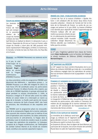Actu Défense
Page 3
Marine : la FREMM Provence au service actif
Le 9 juin, le chef
d’état-major de la
marine, l’amiral
Bernard Rogel, a
admis au service
actif la Frégate
multimissions
(FREMM) Provence.
Les deux premières unités du programme FREMM sont
désormais des bâtiments « operations proven ». La
FREMM Provence a en effet été intégrée fin 2015 à la
Task Force (TF) 58 constituée autour du porte-avions
américain Truman. En début d’année, elle a rejoint, aux
côtés de la FREMM Aquitaine, le groupe aéronaval dé-
ployé pendant la mission Arromanches 2. Enfin, la
Provence a intégré la TF 150 de lutte contre les trafics
illicites en océan Indien et a intercepté un navire au
large de la Somalie. La fouille avait permis de trouver
plusieurs centaines de fusils d’assaut AK47, des fusils
de précision, des mitrailleuses et des roquettes anti-
char.
Les FREMM sont le programme phare du renouvelle-
ment de la composante frégate de la marine nationale.
Elles assurent des missions telles que la maîtrise d’une
zone d’opérations aéro-maritime, les luttes antinavires,
anti-sous-marine et anti-aérienne, la frappe dans la
profondeur avec le missile de croisière naval, le soutien
et l’appui des opérations de projection. Le triptyque,
composé de la frégate multimissions, de l’hélicoptère
de combat Caïman Marine et du missile de croisière
naval, constitue une avancée capacitaire majeure.
Armée de l’air : publications jeunesse
L’armée de l’air et la maison d’édition « Quelle His-
toire » ont collaboré afin de lancer deux titres d’une
nouvelle collection : Histoire de l’armée de l’air et His-
toire de la Patrouille de France. La sortie de ces ou-
vrages est prévue le 11 juin 2016. La maison d’édition
s’est donnée pour objectif de rendre l’apprentissage de
l’histoire ludique afin de per-
mettre aux jeunes enfants de par-
tir à la découverte du patrimoine
culturel mondial. Cette nouvelle
collection élargit désormais les
thèmes abordés aux institutions
telles que les armées.
Actualités de la défense
Coupe du monde militaire de football féminin
Les joueuses de
l’équipe de
France de foot-
ball ont rempor-
té la première
édition de la
coupe du monde
militaire de foot-
ball féminin en battant le Brésil 2-1 dimanche 5 juin, à
Vannes. Organisée du 24 mai au 5 juin en France, cette
coupe du monde a réuni plus de 180 joueuses mili-
taires représentant l’Allemagne, le Brésil, le Cameroun,
le Canada, la Corée du Sud, les États-Unis, les Pays-Bas
et la France.
Décès d'un sapeur de marine
Le ministère de la Défense rend hom-
mage au militaire du 6e
régiment du
génie décédé, le 6 juin. Il a succombé à
ses blessures après la chute d’un arbre
en Guyane le 28 mai, dans la région de Saut-Maman au
sud-ouest de la Guyane, lors d'une mission de contrôle
fluvial dans le cadre de l'opération Harpie.
Communiqué
DSND
Le 1er
juin, l’ingénieur général hors classe de l’arme-
ment Alain Guillemette a pris la fonction de Délégué à
la sûreté nucléaire de Défense (DSND) remplaçant
Bernard Dupraz.
Femmes et hommes du Charles de Gaulle
Vendredi 10 juin, l’ex-
position « Femmes et
hommes du Charles
de Gaulle », réalisée
en partenariat entre
la marine nationale et
la mairie de Paris, se-
ra inaugurée à l’Hôtel de Ville. Accueillie par Paris, ville
marraine du porte-avions, elle mettra à l’honneur les
métiers de cet équipage de la marine nationale à l’oc-
casion du 30e
anniversaire de l’association des Villes
marraines des forces armées. presse@paris.fr
10e
rapport du HCECM
Le 10e
rapport du Haut comité d’évaluation de la con-
dition du militaire (HCECM) qui traite de « La condition
des militaires engagés dans les opérations de protec-
tion du territoire national et de la population » est dis-
ponible ici.
 