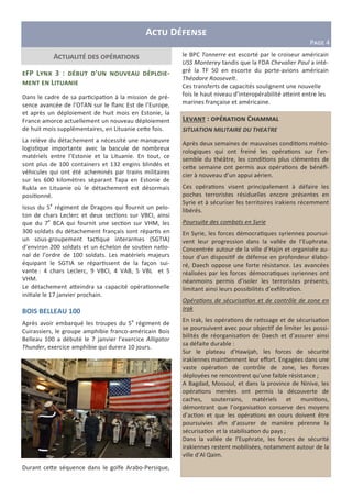 L : C E
SITUATION MILITAIRE DU THEATRE
Après deux semaines de mauvaises condi$ons météo-
rologiques qui ont freiné les opéra$ons sur l’en-
semble du théâtre, les condi$ons plus clémentes de
ce e semaine ont permis aux opéra$ons de bénéﬁ-
cier à nouveau d’un appui aérien.
Ces opéra$ons visent principalement à défaire les
poches terroristes résiduelles encore présentes en
Syrie et à sécuriser les territoires irakiens récemment
libérés.
Poursuite des combats en Syrie
En Syrie, les forces démocra$ques syriennes poursui-
vent leur progression dans la vallée de l’Euphrate.
Concentrée autour de la ville d’Hajin et organisée au-
tour d’un disposi$f de défense en profondeur élabo-
ré, Daech oppose une forte résistance. Les avancées
réalisées par les forces démocra$ques syriennes ont
néanmoins permis d’isoler les terroristes présents,
limitant ainsi leurs possibilités d’exﬁltra$on.
Opéra ons de sécurisa on et de contrôle de zone en
Irak
En Irak, les opéra$ons de ra$ssage et de sécurisa$on
se poursuivent avec pour objec$f de limiter les possi-
bilités de réorganisa$on de Daech et d’assurer ainsi
sa défaite durable :
Sur le plateau d’Hawijah, les forces de sécurité
irakiennes main$ennent leur eﬀort. Engagées dans une
vaste opéra$on de contrôle de zone, les forces
déployées ne rencontrent qu’une faible résistance ;
A Bagdad, Mossoul, et dans la province de Ninive, les
opéra$ons menées ont permis la découverte de
caches, souterrains, matériels et muni$ons,
démontrant que l’organisa$on conserve des moyens
d’ac$on et que les opéra$ons en cours doivent être
poursuivies aﬁn d’assurer de manière pérenne la
sécurisa$on et la stabilisa$on du pays ;
Dans la vallée de l’Euphrate, les forces de sécurité
irakiennes restent mobilisées, notamment autour de la
ville d’Al Qaim.
A D
PCDE 4
A E
FP L a 3 : Y ’ E -
L
Dans le cadre de sa par$cipa$on à la mission de pré-
sence avancée de l’OTAN sur le ﬂanc Est de l’Europe,
et après un déploiement de huit mois en Estonie, la
France amorce actuellement un nouveau déploiement
de huit mois supplémentaires, en Lituanie ce e fois.
La relève du détachement a nécessité une manœuvre
logis$que importante avec la bascule de nombreux
matériels entre l’Estonie et la Lituanie. En tout, ce
sont plus de 100 containers et 132 engins blindés et
véhicules qui ont été acheminés par trains militaires
sur les 600 kilomètres séparant Tapa en Estonie de
Rukla en Lituanie où le détachement est désormais
posi$onné.
Issus du 5e
régiment de Dragons qui fournit un pelo-
ton de chars Leclerc et deux sec$ons sur VBCI, ainsi
que du 7e
BCA qui fournit une sec$on sur VHM, les
300 soldats du détachement français sont répar$s en
un sous-groupement tac$que interarmes (SGTIA)
d’environ 200 soldats et un échelon de sou$en na$o-
nal de l’ordre de 100 soldats. Les matériels majeurs
équipant le SGTIA se répar$ssent de la façon sui-
vante : 4 chars Leclerc, 9 VBCI, 4 VAB, 5 VBL et 5
VHM.
Le détachement a eindra sa capacité opéra$onnelle
ini$ale le 17 janvier prochain.
BOIS BELLEAU 100
Après avoir embarqué les troupes du 5e
régiment de
Cuirassiers, le groupe amphibie franco-américain Bois
Belleau 100 a débuté le 7 janvier l’exercice Alligator
Thunder, exercice amphibie qui durera 10 jours.
Durant ce e séquence dans le golfe Arabo-Persique,
le BPC Tonnerre est escorté par le croiseur américain
USS Monterey tandis que la FDA Chevalier Paul a inté-
gré la TF 50 en escorte du porte-avions américain
Théodore Roosevelt.
Ces transferts de capacités soulignent une nouvelle
fois le haut niveau d’interopérabilité a eint entre les
marines française et américaine.
 