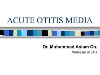 ACUTE OTITIS MEDIA


       Dr. Muhammad Aslam Ch.
                  Professor of ENT
 