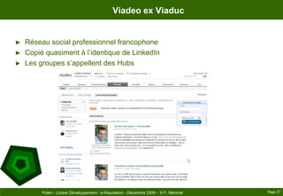 Viadeo ex Viaduc<br />Réseau social professionnel francophone<br />Copié quasiment à l’identique de LinkedIn<br />Les grou...