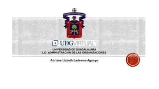 UNIVERSIDAD DE GUADALAJARA
LIC. ADMINISTRACIÓN DE LAS ORGANIZACIONES
Adriana Lizbeth Ledesma Aguayo
 