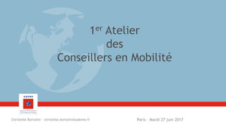 1er Atelier
des
Conseillers en Mobilité
Paris – Mardi 27 juin 2017Christelle Bortolini – christelle.bortolini@ademe.fr
 