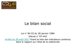 Le bilan social
Loi n° 84-53 du 26 janvier 1984
Décret n° 97-443
Arrêté du 28 août 2017 fixant la liste des indicateurs contenus
dans le rapport sur l'état de la collectivité
 