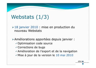 Webstats (1/3)
18 janvier 2010 : mise en production du
nouveau Webstats
Améliorations apportées depuis janvier :
 Optimisation code source
 Corrections de bugs
 Amélioration de l’export et de la navigation
 Mise à jour de la version le 10 mai 2010
 