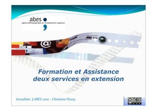 Formation et Assistance
deux services en extension
Actualités J.ABES 2010 – Christine Fleury
 