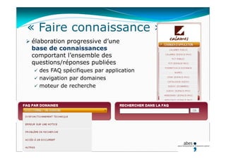 « Faire connaissance »
 élaboration progressive d’une
base de connaissances
comportant l’ensemble des
questions/réponses publiées
 des FAQ spécifiques par application
 navigation par domaines
 moteur de recherche
 