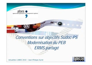 Conventions sur objectifs Sudoc-PS
Modernisation du PEB
ERMS partagé
Actualités J.ABES 2010 – Jean-Philippe Aynié
 