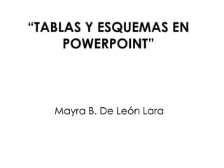 “TABLAS Y ESQUEMAS EN
POWERPOINT”
Mayra B. De León Lara
 