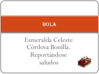 hola

Esmeralda Celeste
 Córdova Bonilla.
  Reportándose
     saludos
 