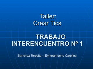 Taller: Crear Tics   TRABAJO INTERENCUENTRO Nº 1 Sánchez Teresita – Eyheramonho Carolina 
