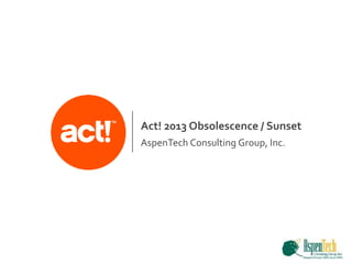 AspenTech Consulting Group, Inc.
Act! 2013 Obsolescence / Sunset
 