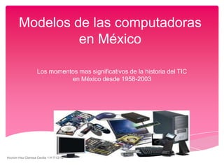 Modelos de las computadoras
                 en México

                    Los momentos mas significativos de la historia del TIC
                              en México desde 1958-2003




Huchim Hau Clarissa Cecilia 1-H 7/12/12
 
