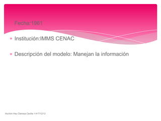 Fecha:1961

         Institución:IMMS CENAC

         Descripción del modelo: Manejan la información




Huchim Hau Clarissa Cecilia 1-H 7/12/12
 