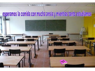 esperamos la comida con mucha ansia y mientras tanto estudiamos 