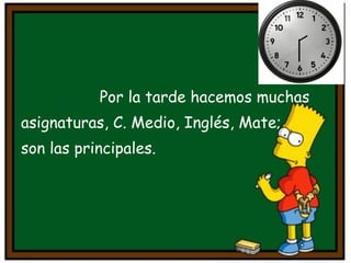 Por la tarde hacemos muchas asignaturas, C. Medio, Inglés, Mate;  son las principales. 