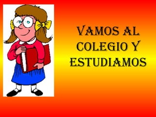 Vamos al colegio y estudiamos