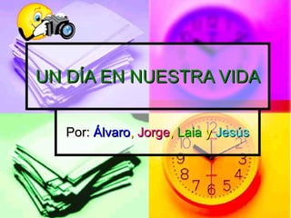 UN DÍA EN NUESTRA VIDA Por:  Álvaro ,  Jorge ,  Laia  y  Jesús 