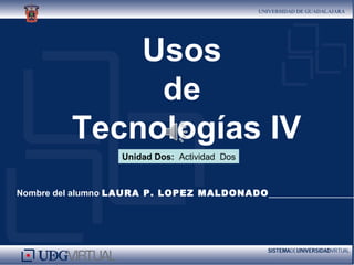 Usos
              de
         Tecnologías IV
                  Unidad Dos: Actividad Dos



Nombre del alumno LAURA P. LOPEZ MALDONADO__________________
 
