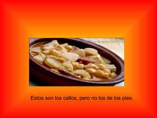 Estos son los callos, pero no los de los pies. 