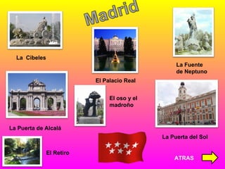 La  Cibeles La Fuente de Neptuno El Palacio Real La Puerta de Alcalá El oso y el madroño La Puerta del Sol ATRAS El Retiro 