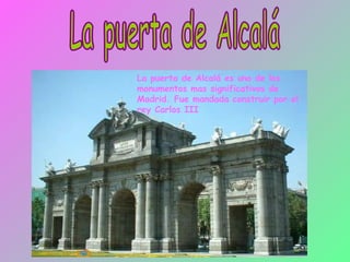 La puerta de Alcalá La puerta de Alcalá es uno de los monumentos mas significativos de Madrid. Fue mandada construir por el rey Carlos III 