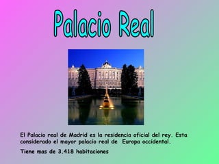 Palacio Real El Palacio real de Madrid es la residencia oficial del rey. Esta considerado el mayor palacio real de  Europa occidental. Tiene mas de 3.418 habitaciones 