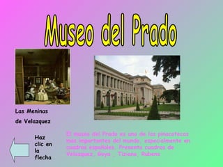 Museo del Prado Las Meninas de Velazquez El museo del Prado es una de las pinacotecas mas importantes del mundo, especialmente en cuadros españoles. Presenta cuadros de Velazquez, Goya , Tiziano, Rubens Haz clic en la flecha 
