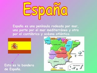 España España es una península rodeada por mar, una parte por el mar mediterráneo y otra por el cantábrico y océano atlántico . Esta es la bandera de España. 