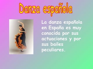 Danza española La danza española en España es muy conocida por sus actuaciones y por sus bailes peculiares. 