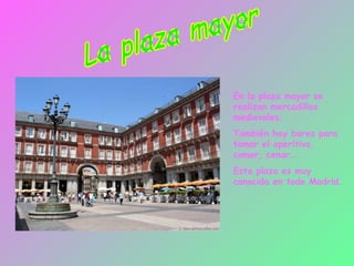 La plaza mayor En la plaza mayor se realizan mercadillos medievales. También hay bares para tomar el aperitivo, comer, cenar… Esta plaza es muy conocida en todo Madrid. 