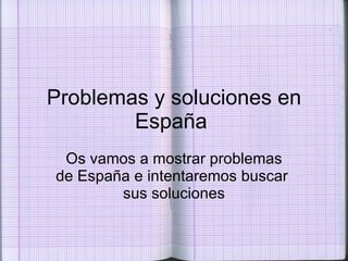 Problemas y soluciones en España  Os vamos a mostrar problemas de España e intentaremos buscar  sus soluciones 